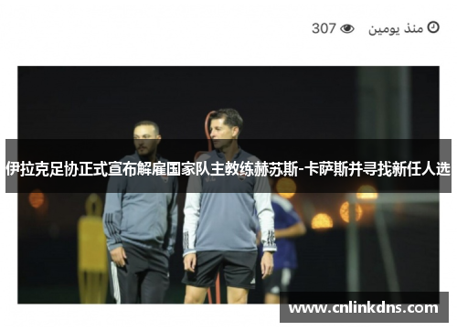 伊拉克足协正式宣布解雇国家队主教练赫苏斯-卡萨斯并寻找新任人选