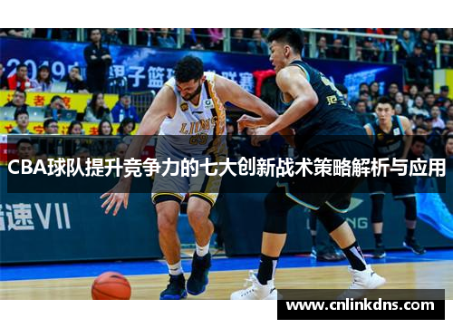 CBA球队提升竞争力的七大创新战术策略解析与应用