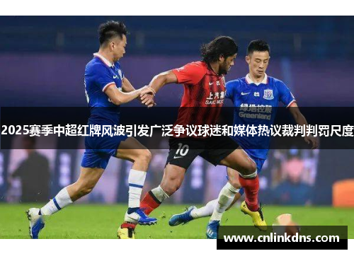 2025赛季中超红牌风波引发广泛争议球迷和媒体热议裁判判罚尺度