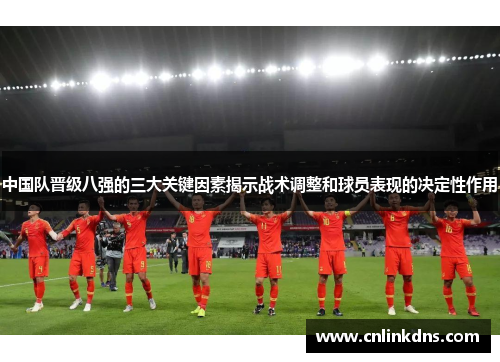 中国队晋级八强的三大关键因素揭示战术调整和球员表现的决定性作用